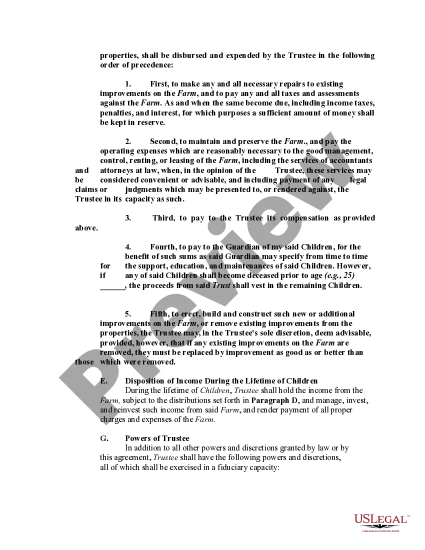Get Testamentary Trust Provision in Will with Spouse to Receive a Life Estate in Farm Land with Remainder Interest in Land to Pass to Trust for the Benefit of Children Preview Testamentary Trust Provision in Will with Spouse to Receive a Life Estate in Farm Land with Remainder Interest in Land to Pass to Trust for the Benefit of Children