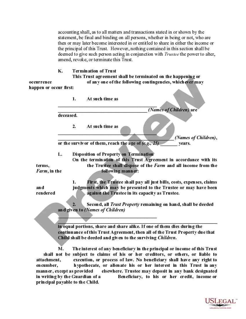 Get Testamentary Trust Provision in Will with Spouse to Receive a Life Estate in Farm Land with Remainder Interest in Land to Pass to Trust for the Benefit of Children Preview Testamentary Trust Provision in Will with Spouse to Receive a Life Estate in Farm Land with Remainder Interest in Land to Pass to Trust for the Benefit of Children